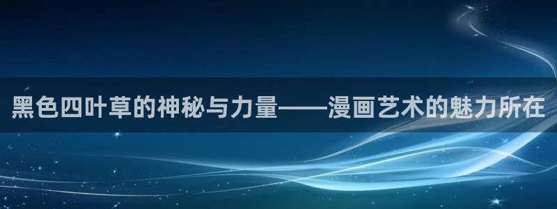虫虫漫画网页免费入口：黑色四叶草的神秘与力量——漫画艺术的魅力所在