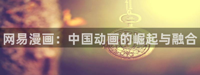 虫虫漫画免费漫画页面在线看漫画免费下载：网易漫画：中国动画的崛起与融合